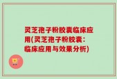 灵芝孢子粉胶囊临床应用(灵芝孢子粉胶囊：临床应用与效果分析)