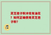灵芝孢子粉冲完有油花？如何正确使用灵芝孢子粉？