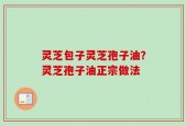 灵芝包子灵芝孢子油？灵芝孢子油正宗做法
