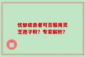 忧郁症患者可否服用灵芝孢子粉？专家解析？