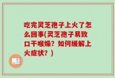 吃完灵芝孢子上火了怎么回事(灵芝孢子易致口干喉燥？如何缓解上火症状？)