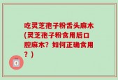吃灵芝孢子粉舌头麻木(灵芝孢子粉食用后口腔麻木？如何正确食用？)