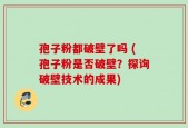 孢子粉都破壁了吗 (孢子粉是否破壁？探询破壁技术的成果)