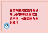 如何判断灵芝孢子粉好坏_如何辨别优质灵芝孢子粉：关键因素与鉴别技巧