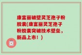康富丽破壁灵芝孢子粉胶囊(康富丽灵芝孢子粉胶囊突破技术壁垒，新品上市！)