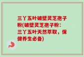 三丫五叶破壁灵芝孢子粉(破壁灵芝孢子粉：三丫五叶天然萃取，保健养生必备)