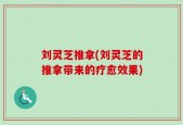 刘灵芝推拿(刘灵芝的推拿带来的疗愈效果)