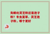 失眠吃灵芝粉还是孢子粉？冬虫夏草、灵芝孢子粉，哪个更好