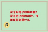 灵芝粉孢子粉降血糖？灵芝孢子粉的功效、作用及禁忌是什么