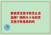 散装灵芝孢子粉怎么没蓝帽？网购几十元的灵芝孢子粉是真的吗