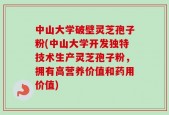 中山大学破壁灵芝孢子粉(中山大学开发独特技术生产灵芝孢子粉，拥有高营养价值和药用价值)