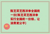 甄芝灵芝西洋参全国统一价(甄芝灵芝西洋参实行全国统一价格，让消费更公平)