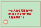 什么人能吃灵芝孢子粉呢(灵芝孢子粉的适宜人群是哪些？)