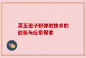 灵芝孢子粉弹射技术的创新与应用探索