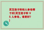 灵芝孢子粉和人参皂哪个好(灵芝孢子粉 VS 人参皂，谁更好？)
