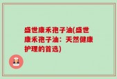 盛世康禾孢子油(盛世康禾孢子油：天然健康护理的首选)