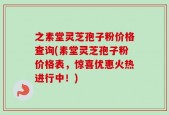 之素堂灵芝孢子粉价格查询(素堂灵芝孢子粉价格表，惊喜优惠火热进行中！)