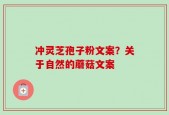 冲灵芝孢子粉文案？关于自然的蘑菇文案