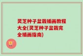 灵芝种子盆栽插画教程大全(灵芝种子盆栽完全插画指南)