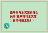 孢子粉与木灵芝有什么关系(孢子粉和木灵芝：有何相通之处？)