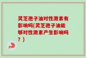 灵芝孢子油对性激素有影响吗(灵芝孢子油能够对性激素产生影响吗？)