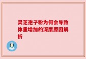 灵芝孢子粉为何会导致体重增加的深层原因解析