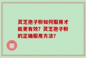 灵芝孢子粉如何服用才能更有效？灵芝孢子粉的正确服用方法？