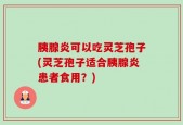 胰腺炎可以吃灵芝孢子(灵芝孢子适合胰腺炎患者食用？)