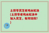 土茯苓灵芝老鸡水蛇汤(土茯苓老鸡水蛇汤中加入灵芝，有何功效？)