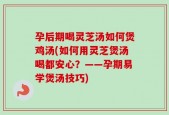 孕后期喝灵芝汤如何煲鸡汤(如何用灵芝煲汤喝都安心？——孕期易学煲汤技巧)