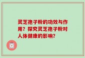 灵芝孢子粉的功效与作用？探究灵芝孢子粉对人体健康的影响？