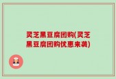 灵芝黑豆腐团购(灵芝黑豆腐团购优惠来袭)