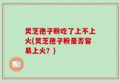 炅芝孢子粉吃了上不上火(炅芝孢子粉是否容易上火？)