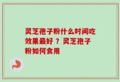 灵芝孢子粉什么时间吃效果最好 ？灵芝孢子粉如何食用