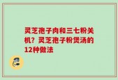 灵芝孢子肉和三七粉关机？灵芝孢子粉煲汤的12种做法