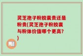 灵芝孢子粉胶囊贵还是粉贵(灵芝孢子粉胶囊与粉体价值哪个更高？)