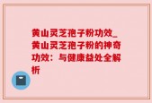 黄山灵芝孢子粉功效_黄山灵芝孢子粉的神奇功效：与健康益处全解析