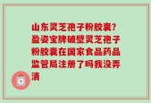 山东灵芝孢子粉胶囊？盈姿宝牌破壁灵芝孢子粉胶囊在国家食品药品监管局注册了吗我没弄清