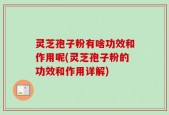 灵芝孢子粉有啥功效和作用呢(灵芝孢子粉的功效和作用详解)
