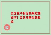 灵芝孢子粉治失眠效果如何？灵芝多糖治失眠吗