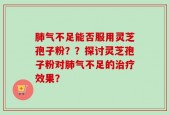 肺气不足能否服用灵芝孢子粉？？探讨灵芝孢子粉对肺气不足的治疗效果？