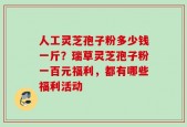人工灵芝孢子粉多少钱一斤？瑞草灵芝孢子粉一百元福利，都有哪些福利活动