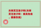 杰硕灵芝孢子粉(杰硕灵芝孢子粉：提高免疫，健康你我)