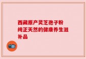 西藏原产灵芝孢子粉 纯正天然的健康养生滋补品