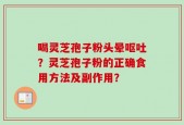 喝灵芝孢子粉头晕呕吐？灵芝孢子粉的正确食用方法及副作用？