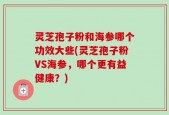 灵芝孢子粉和海参哪个功效大些(灵芝孢子粉VS海参，哪个更有益健康？)
