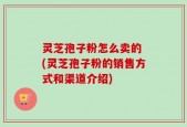 灵芝孢子粉怎么卖的 (灵芝孢子粉的销售方式和渠道介绍)