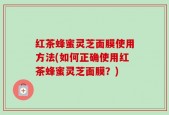 红茶蜂蜜灵芝面膜使用方法(如何正确使用红茶蜂蜜灵芝面膜？)