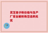 灵芝孢子粉价格与生产厂家全解析助您选购无忧