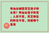 寿仙谷破壁灵芝孢子粉太贵？寿仙谷孢子粉苦，人家不苦，灵芝弹出的粉也不苦，到底哪个是真